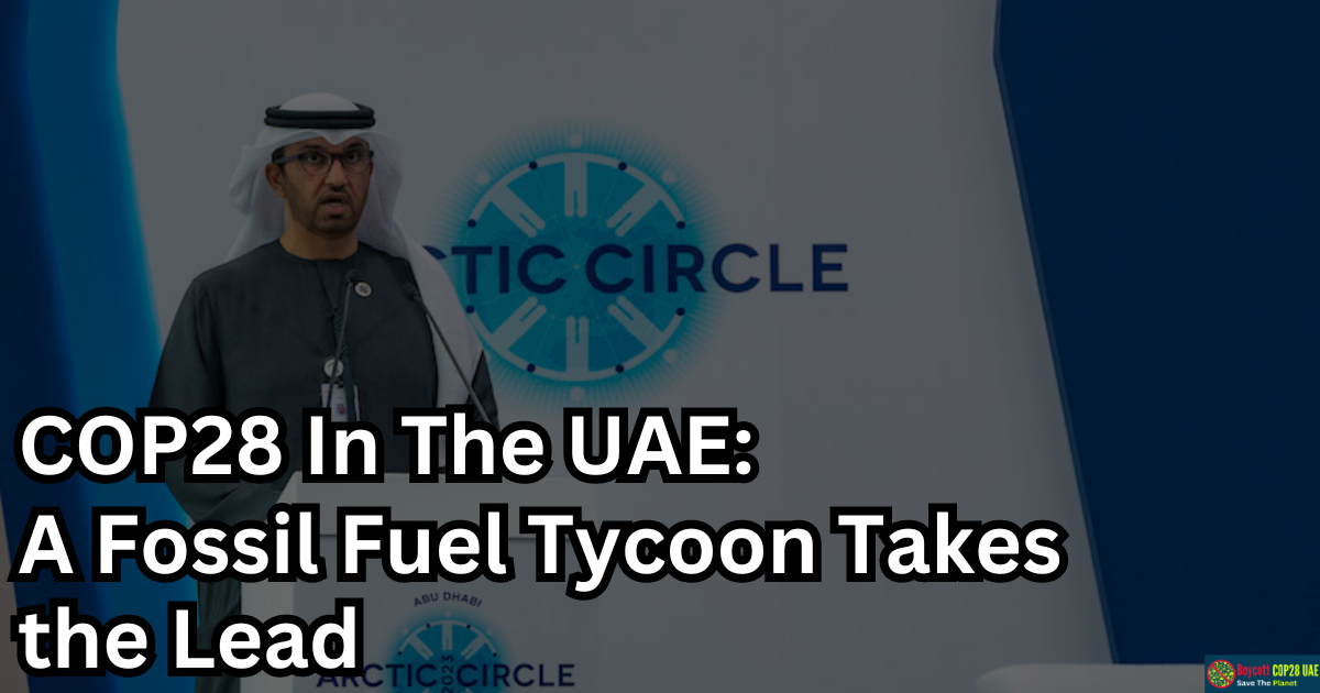 COP28 In The UAE: A Fossil Fuel Tycoon Takes the Lead, But Can He Lead Us To A Greener Future?
